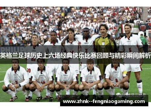英格兰足球历史上六场经典快乐比赛回顾与精彩瞬间解析 英格兰足球历史上六场经典快乐比赛回顾与精彩瞬间解析