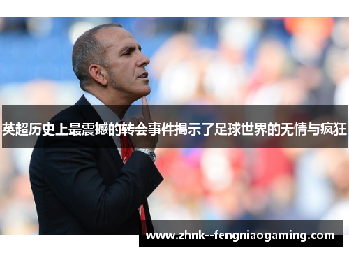 英超历史上最震撼的转会事件揭示了足球世界的无情与疯狂