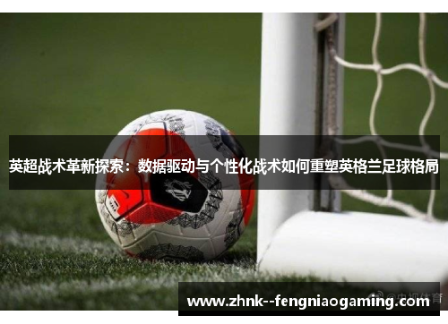 英超战术革新探索：数据驱动与个性化战术如何重塑英格兰足球格局