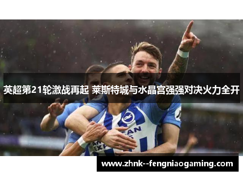 英超第21轮激战再起 莱斯特城与水晶宫强强对决火力全开