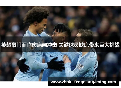 英超豪门面临伤病潮冲击 关键球员缺席带来巨大挑战