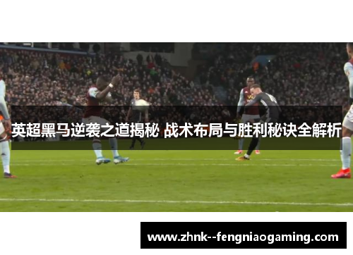 英超黑马逆袭之道揭秘 战术布局与胜利秘诀全解析 英超黑马逆袭之道揭秘 战术布局与胜利秘诀全解析