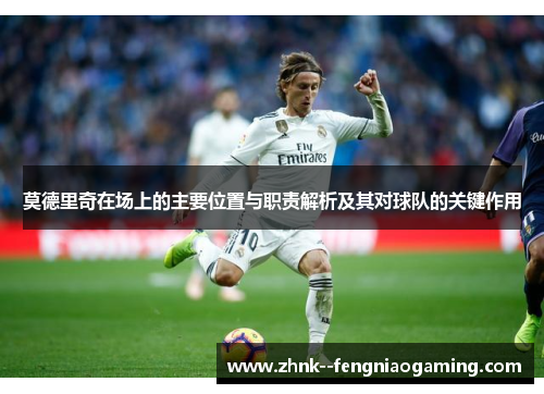 莫德里奇在场上的主要位置与职责解析及其对球队的关键作用