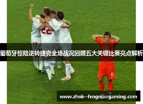 葡萄牙惊险逆转捷克全场战况回顾五大关键比赛亮点解析