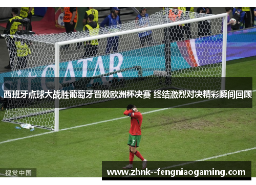 西班牙点球大战胜葡萄牙晋级欧洲杯决赛 终结激烈对决精彩瞬间回顾