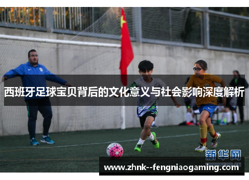 西班牙足球宝贝背后的文化意义与社会影响深度解析