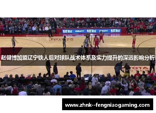 赵健博加盟辽宁铁人后对球队战术体系及实力提升的深远影响分析