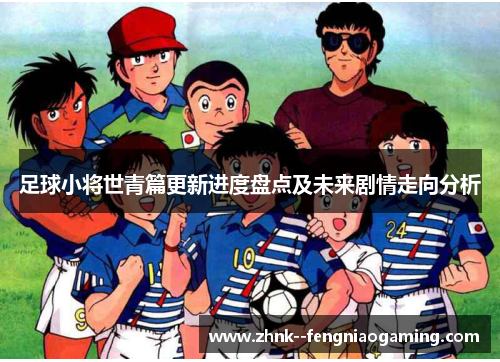 足球小将世青篇更新进度盘点及未来剧情走向分析 足球小将世青篇更新进度盘点及未来剧情走向分析