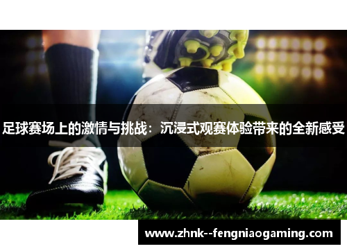 足球赛场上的激情与挑战:沉浸式观赛体验带来的全新感受 足球赛场上的激情与挑战:沉浸式观赛体验带来的全新感受