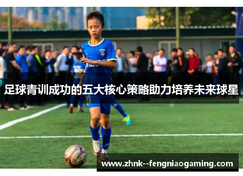 足球青训成功的五大核心策略助力培养未来球星