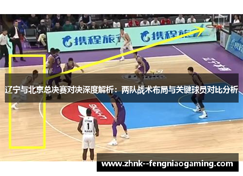 辽宁与北京总决赛对决深度解析：两队战术布局与关键球员对比分析