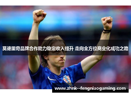 莫德里奇品牌合作助力稳定收入提升 走向全方位商业化成功之路 莫德里奇品牌合作助力稳定收入提升 走向全方位商业化成功之路