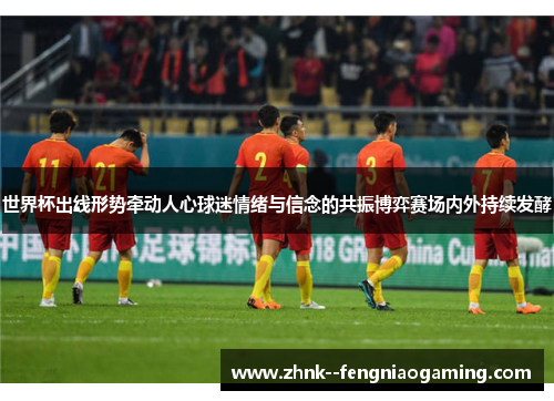 世界杯出线形势牵动人心球迷情绪与信念的共振博弈赛场内外持续发酵 世界杯出线形势牵动人心球迷情绪与信念的共振博弈赛场内外持续发酵