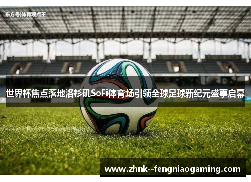 世界杯焦点落地洛杉矶SoFi体育场引领全球足球新纪元盛事启幕
