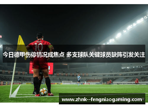 今日德甲伤停情况成焦点 多支球队关键球员缺阵引发关注