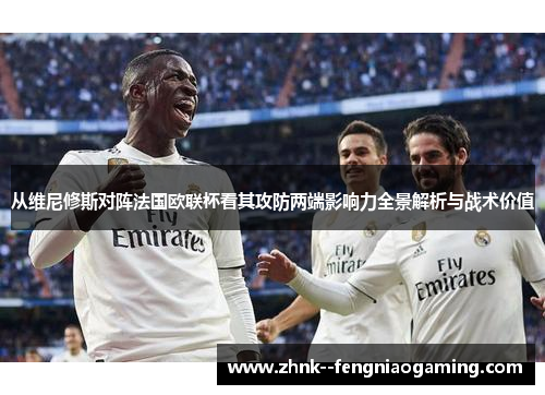 从维尼修斯对阵法国欧联杯看其攻防两端影响力全景解析与战术价值