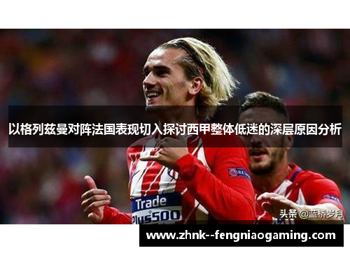 以格列兹曼对阵法国表现切入探讨西甲整体低迷的深层原因分析