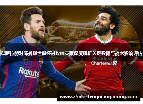 以萨拉赫对阵曼联世俱杯进攻端贡献深度解析关键数据与战术影响评估