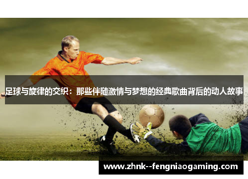 足球与旋律的交织：那些伴随激情与梦想的经典歌曲背后的动人故事