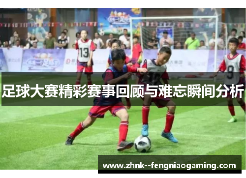 足球大赛精彩赛事回顾与难忘瞬间分析