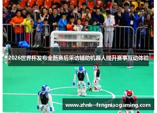 2026世界杯发布全新赛后采访辅助机器人提升赛事互动体验
