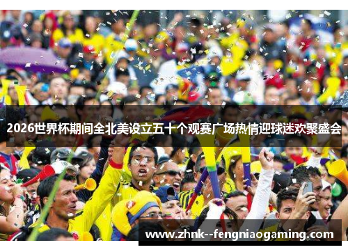 2026世界杯期间全北美设立五十个观赛广场热情迎球迷欢聚盛会