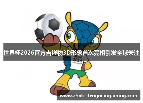 世界杯2026官方吉祥物3D形象首次亮相引发全球关注