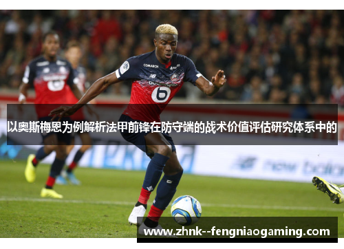 以奥斯梅恩为例解析法甲前锋在防守端的战术价值评估研究体系中的