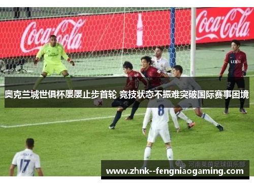 奥克兰城世俱杯屡屡止步首轮 竞技状态不振难突破国际赛事困境