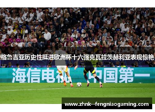 格鲁吉亚历史性挺进欧洲杯十六强克瓦拉茨赫利亚表现惊艳