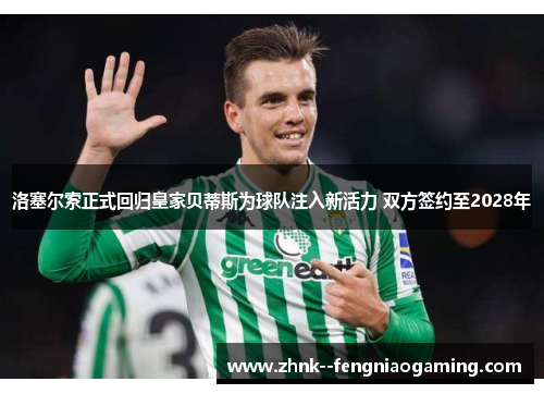 洛塞尔索正式回归皇家贝蒂斯为球队注入新活力 双方签约至2028年