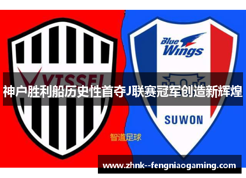 神户胜利船历史性首夺J联赛冠军创造新辉煌 神户胜利船历史性首夺J联赛冠军创造新辉煌