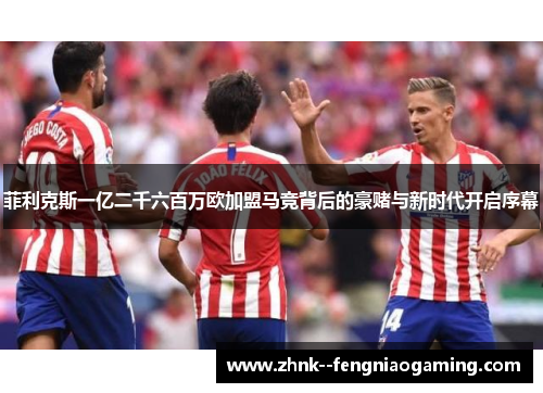 菲利克斯一亿二千六百万欧加盟马竞背后的豪赌与新时代开启序幕 菲利克斯一亿二千六百万欧加盟马竞背后的豪赌与新时代开启序幕