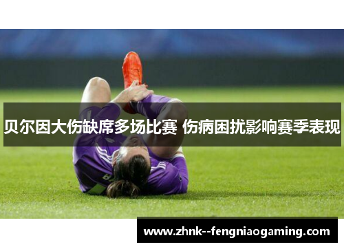 贝尔因大伤缺席多场比赛 伤病困扰影响赛季表现 贝尔因大伤缺席多场比赛 伤病困扰影响赛季表现