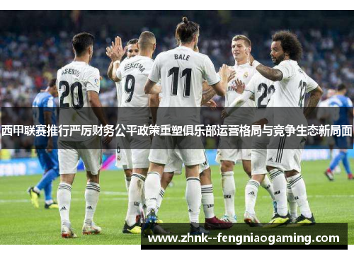 西甲联赛推行严厉财务公平政策重塑俱乐部运营格局与竞争生态新局面
