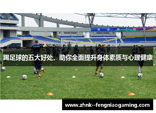 踢足球的五大好处，助你全面提升身体素质与心理健康