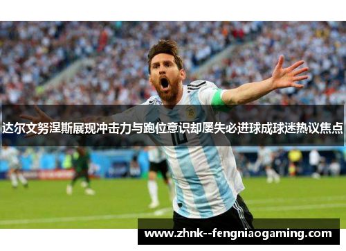 达尔文努涅斯展现冲击力与跑位意识却屡失必进球成球迷热议焦点