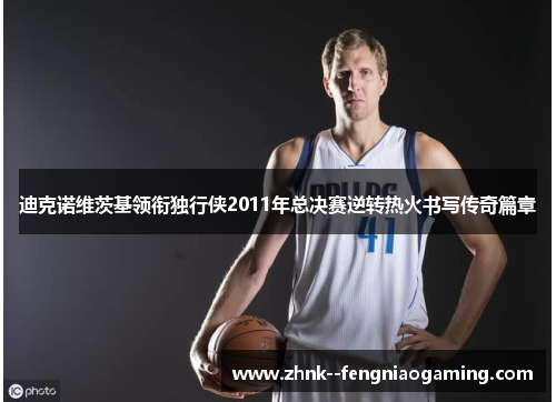 迪克诺维茨基领衔独行侠2011年总决赛逆转热火书写传奇篇章