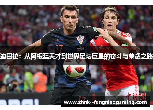 迪巴拉：从阿根廷天才到世界足坛巨星的奋斗与荣耀之路