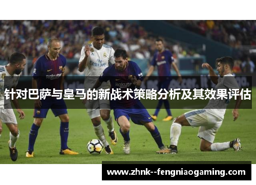针对巴萨与皇马的新战术策略分析及其效果评估