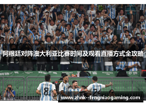 阿根廷对阵澳大利亚比赛时间及观看直播方式全攻略