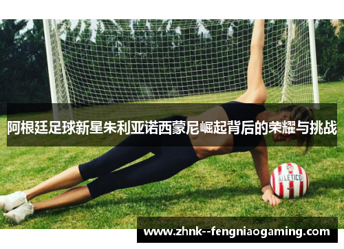 阿根廷足球新星朱利亚诺西蒙尼崛起背后的荣耀与挑战