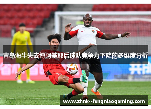青岛海牛失去博阿基耶后球队竞争力下降的多维度分析