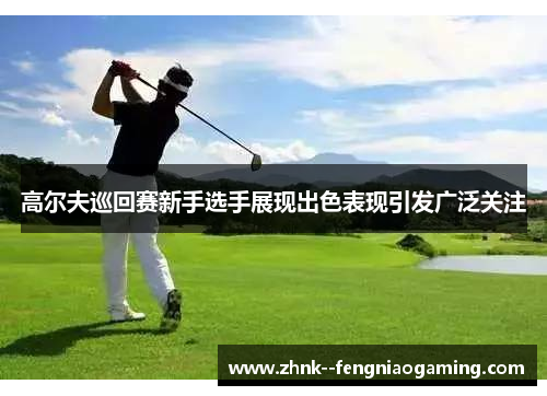 高尔夫巡回赛新手选手展现出色表现引发广泛关注