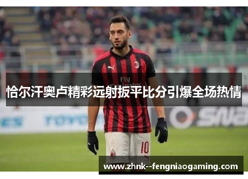恰尔汗奥卢精彩远射扳平比分引爆全场热情