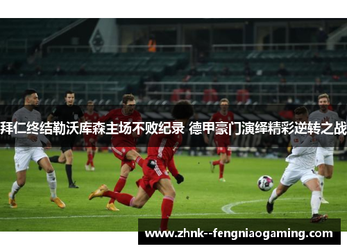 拜仁终结勒沃库森主场不败纪录 德甲豪门演绎精彩逆转之战 拜仁终结勒沃库森主场不败纪录 德甲豪门演绎精彩逆转之战