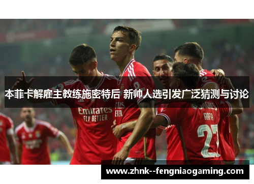 本菲卡解雇主教练施密特后 新帅人选引发广泛猜测与讨论
