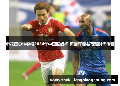 申花历史性夺得2024年中国超级杯 再创辉煌书写新时代传奇 申花历史性夺得2024年中国超级杯 再创辉煌书写新时代传奇