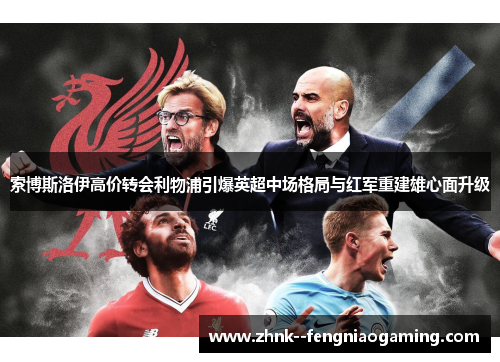 索博斯洛伊高价转会利物浦引爆英超中场格局与红军重建雄心面升级 索博斯洛伊高价转会利物浦引爆英超中场格局与红军重建雄心面升级