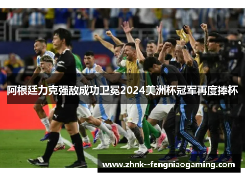 阿根廷力克强敌成功卫冕2024美洲杯冠军再度捧杯 阿根廷力克强敌成功卫冕2024美洲杯冠军再度捧杯